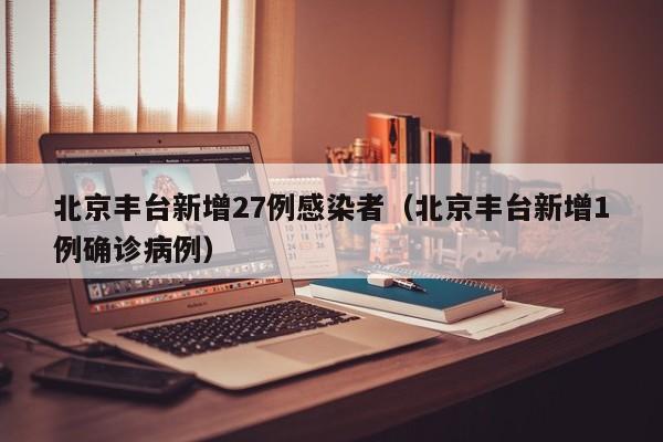 北京丰台新增27例感染者（北京丰台新增1例确诊病例）