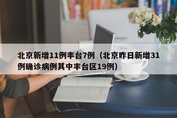 北京新增11例丰台7例（北京昨日新增31例确诊病例其中丰台区19例）