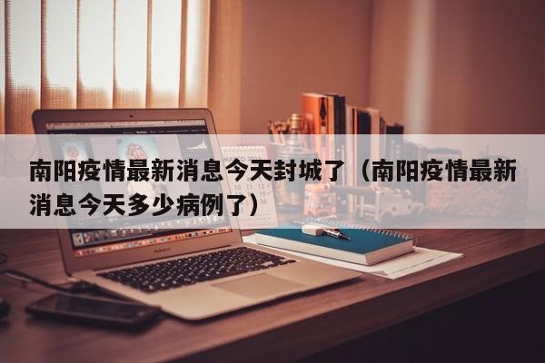 南阳疫情最新消息今天封城了（南阳疫情最新消息今天多少病例了）