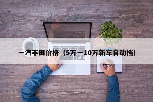 一汽丰田价格（5万一10万新车自动挡）
