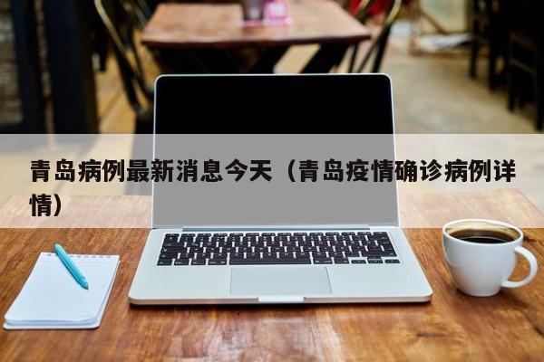 青岛病例最新消息今天（青岛疫情确诊病例详情）