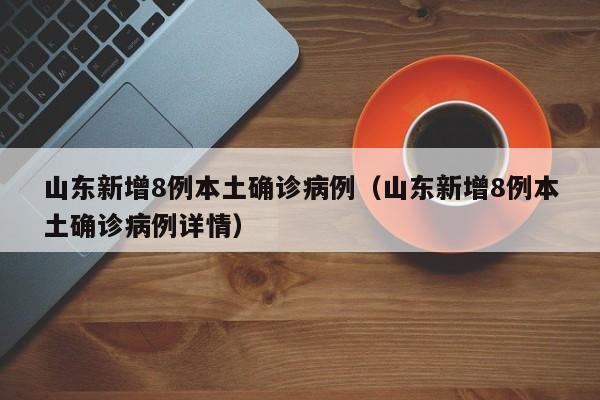 山东新增8例本土确诊病例（山东新增8例本土确诊病例详情）