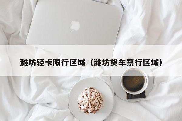 潍坊轻卡限行区域（潍坊货车禁行区域）