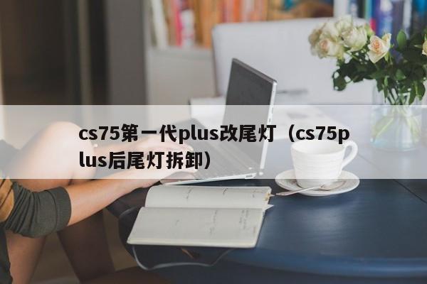 cs75第一代plus改尾灯（cs75plus后尾灯拆卸）