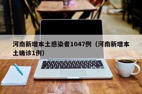 河南新增本土感染者1047例（河南新增本土确诊1例）