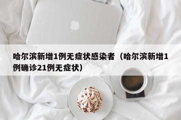 哈尔滨新增1例无症状感染者（哈尔滨新增1例确诊21例无症状）