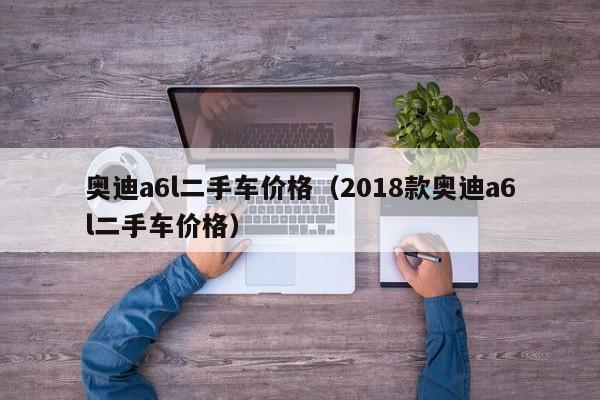 奥迪a6l二手车价格（2018款奥迪a6l二手车价格）