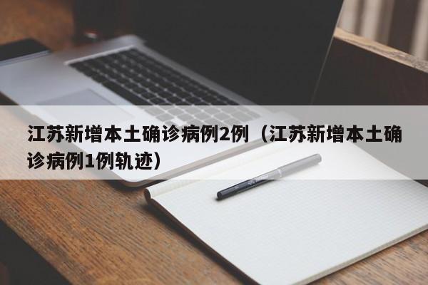 江苏新增本土确诊病例2例（江苏新增本土确诊病例1例轨迹）