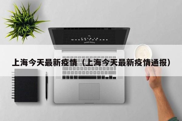 上海今天最新疫情（上海今天最新疫情通报）