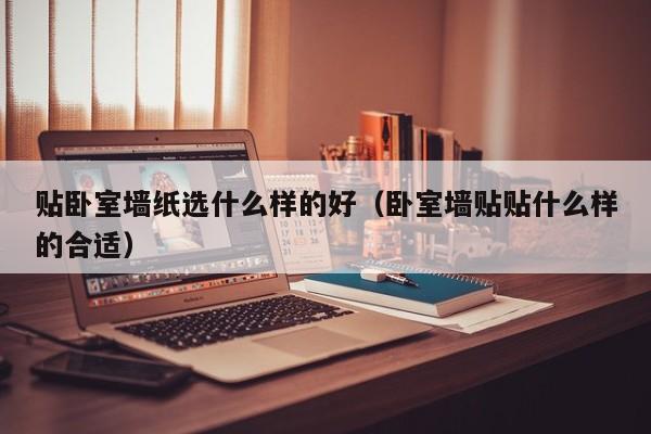 贴卧室墙纸选什么样的好（卧室墙贴贴什么样的合适）