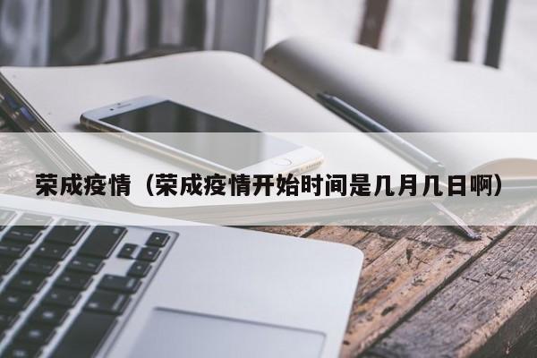 荣成疫情（荣成疫情开始时间是几月几日啊）