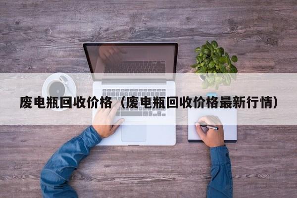 废电瓶回收价格（废电瓶回收价格最新行情）