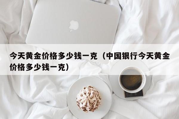 今天黄金价格多少钱一克（中国银行今天黄金价格多少钱一克）
