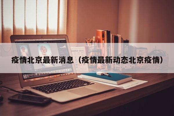 疫情北京最新消息（疫情最新动态北京疫情）