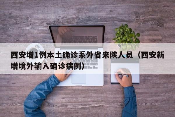 西安增1例本土确诊系外省来陕人员（西安新增境外输入确诊病例）