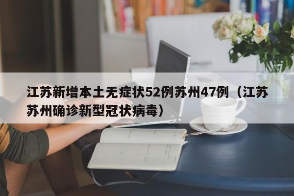 江苏新增本土无症状52例苏州47例（江苏苏州确诊新型冠状病毒）
