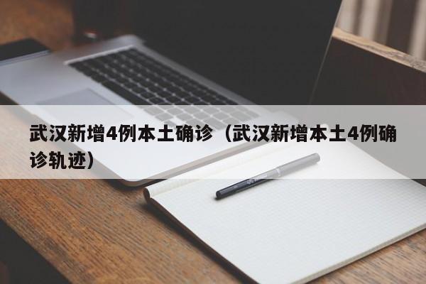 武汉新增4例本土确诊（武汉新增本土4例确诊轨迹）