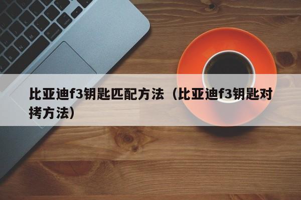 比亚迪f3钥匙匹配方法（比亚迪f3钥匙对拷方法）