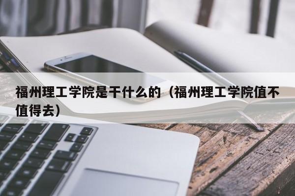 福州理工学院是干什么的（福州理工学院值不值得去）