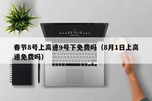 春节8号上高速9号下免费吗（8月1日上高速免费吗）