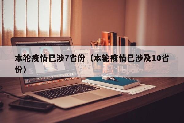 本轮疫情已涉7省份（本轮疫情已涉及10省份）