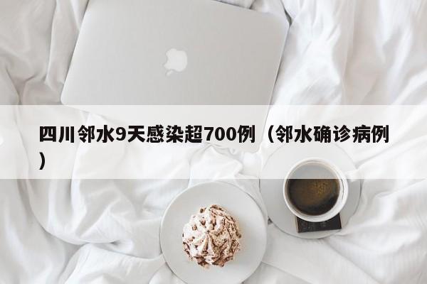 四川邻水9天感染超700例（邻水确诊病例）