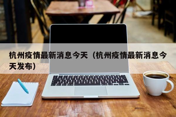 杭州疫情最新消息今天（杭州疫情最新消息今天发布）