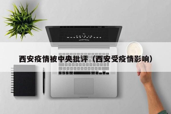西安疫情被中央批评（西安受疫情影响）