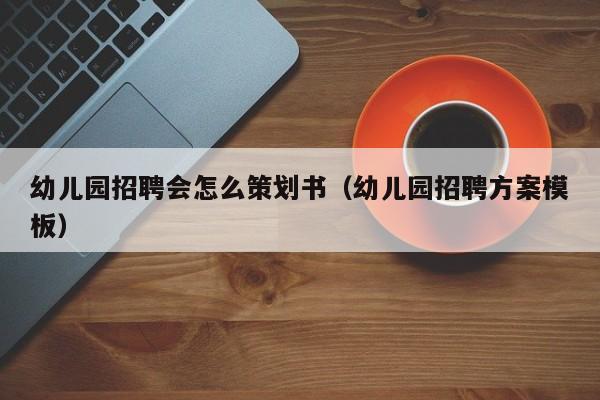 幼儿园招聘会怎么策划书（幼儿园招聘方案模板）