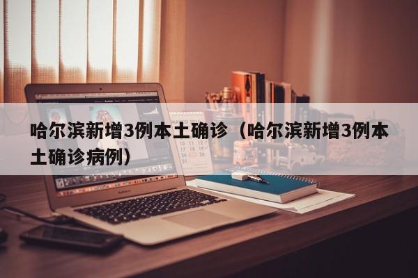 哈尔滨新增3例本土确诊（哈尔滨新增3例本土确诊病例）