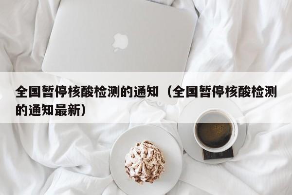 全国暂停核酸检测的通知（全国暂停核酸检测的通知最新）