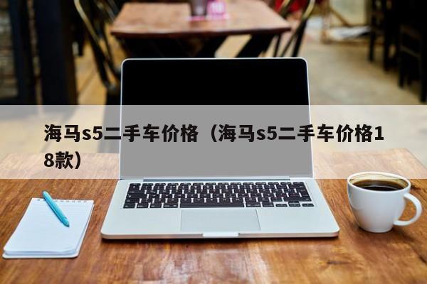 海马s5二手车价格（海马s5二手车价格18款）