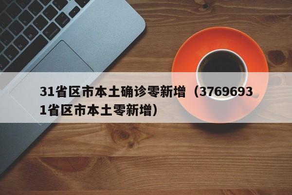 31省区市本土确诊零新增（37696931省区市本土零新增）