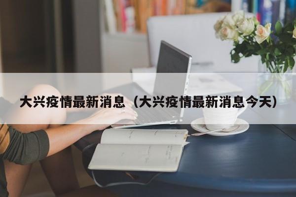 大兴疫情最新消息（大兴疫情最新消息今天）