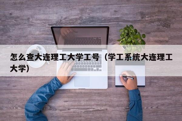 怎么查大连理工大学工号（学工系统大连理工大学）