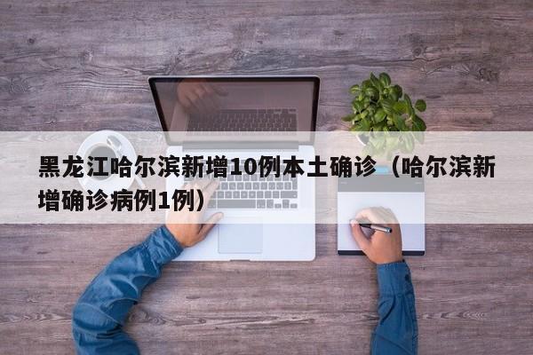 黑龙江哈尔滨新增10例本土确诊（哈尔滨新增确诊病例1例）