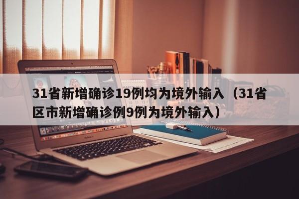 31省新增确诊19例均为境外输入（31省区市新增确诊例9例为境外输入）