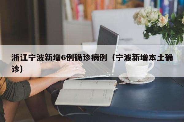 浙江宁波新增6例确诊病例（宁波新增本土确诊）
