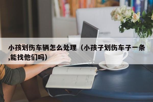 小孩划伤车辆怎么处理（小孩子划伤车子一条,能找他们吗）