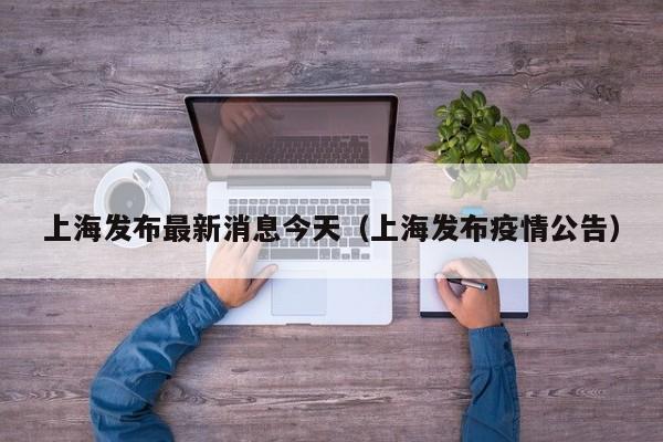 上海发布最新消息今天（上海发布疫情公告）