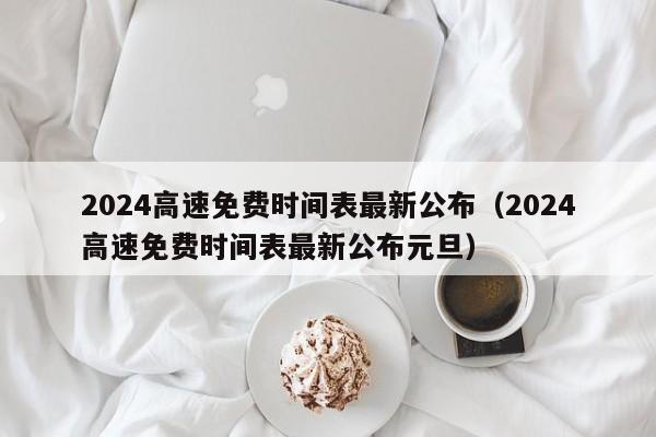 2024高速免费时间表最新公布（2024高速免费时间表最新公布元旦）