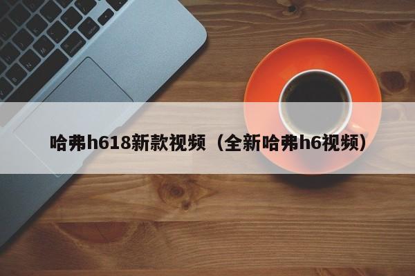 哈弗h618新款视频（全新哈弗h6视频）