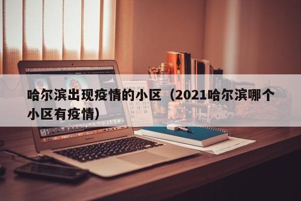 哈尔滨出现疫情的小区（2021哈尔滨哪个小区有疫情）