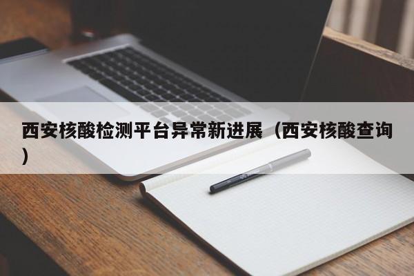 西安核酸检测平台异常新进展（西安核酸查询）