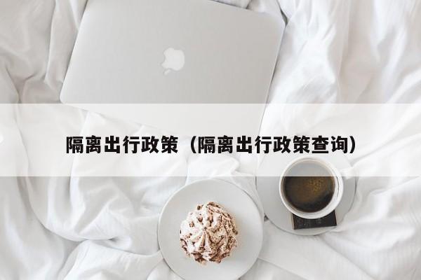 隔离出行政策（隔离出行政策查询）