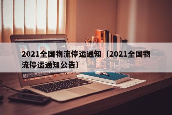2021全国物流停运通知（2021全国物流停运通知公告）