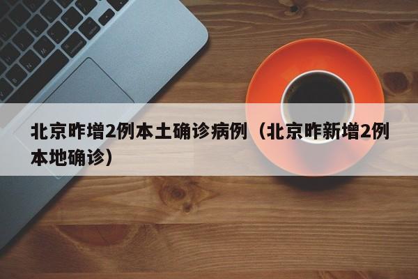 北京昨增2例本土确诊病例（北京昨新增2例本地确诊）