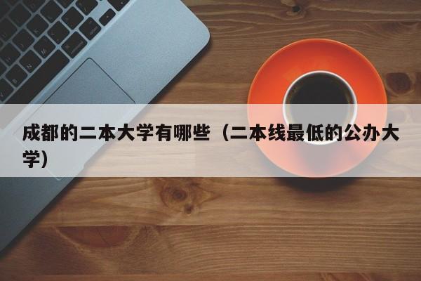 成都的二本大学有哪些（二本线最低的公办大学）
