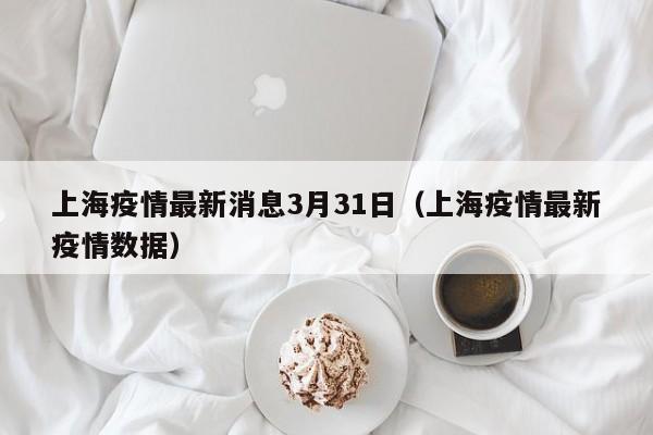 上海疫情最新消息3月31日（上海疫情最新疫情数据）