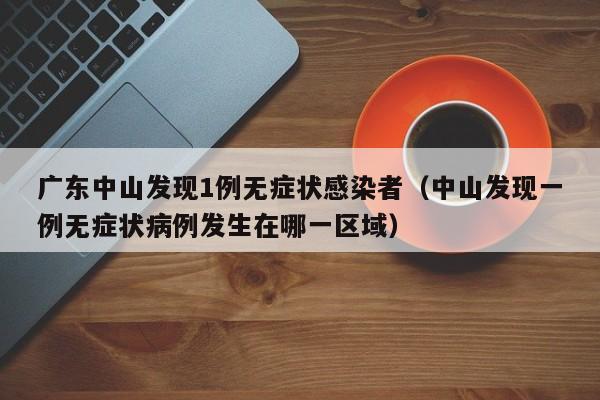 广东中山发现1例无症状感染者（中山发现一例无症状病例发生在哪一区域）